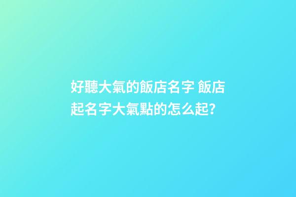 好聽大氣的飯店名字 飯店起名字大氣點的怎么起？-第1張-店鋪起名-玄機派